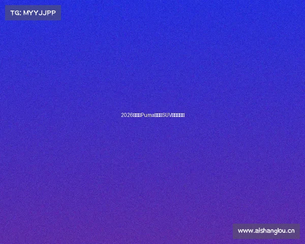 2026款福特Puma：小型SUV的新典范！